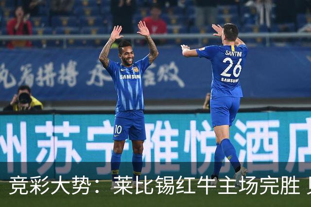 竞彩大势：莱比锡红牛主场完胜 贝蒂斯不败可期